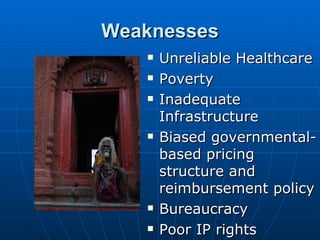 Weaknesses
      Unreliable Healthcare
      Poverty
      Inadequate
       Infrastructure
      Biased governmental-
       based pricing
       structure and
       reimbursement policy
      Bureaucracy
      Poor IP rights
 