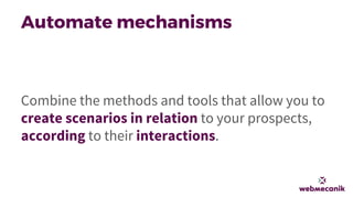 Automate mechanisms
Combine the methods and tools that allow you to
create scenarios in relation to your prospects,
accord...