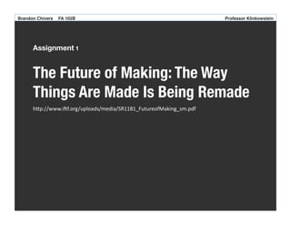 Brandon Chivers ! FA 102B

!

!

!

!

!

!

!

!

!

!

!

Professor Klinkowstein!

Assignment 1

The Future of Making: The Way
Things Are Made Is Being Remade
h"p://www.i)f.org/uploads/media/SR1181_FutureofMaking_sm.pdf	
  

 