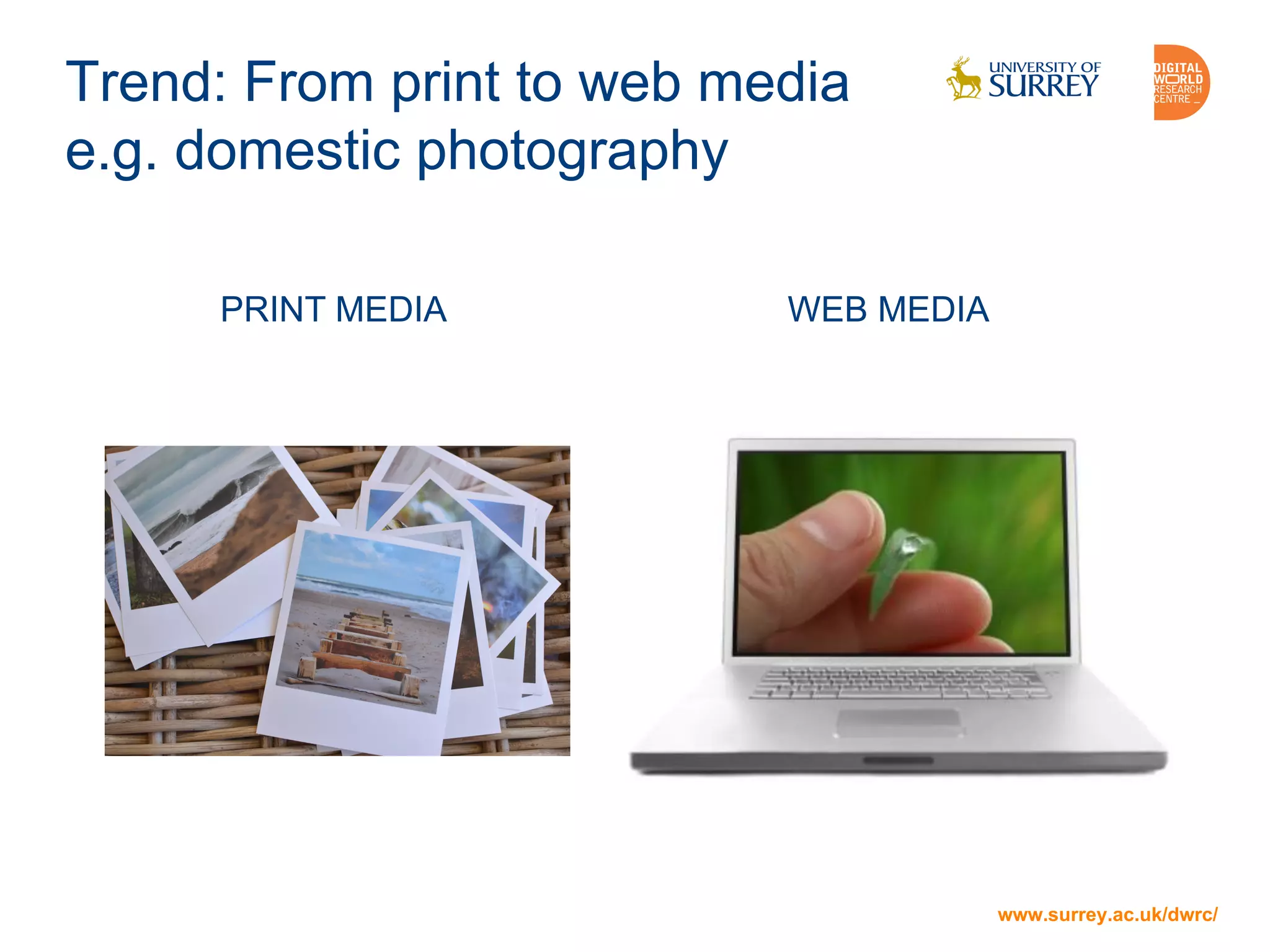 www.surrey.ac.uk/dwrc/
Trend: From print to web media
e.g. domestic photography
WEB MEDIA
www.surrey.ac.uk/dwrc/
PRINT MEDIA
 