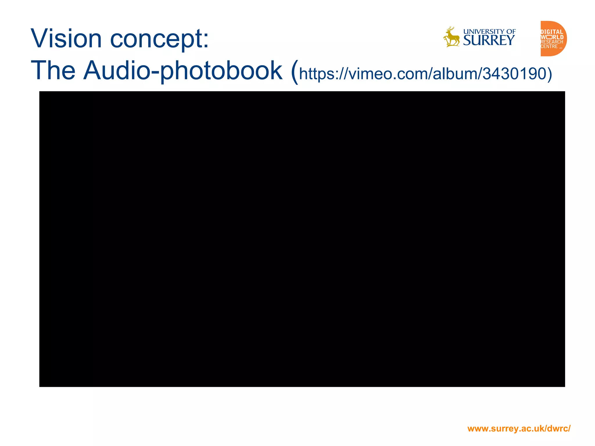 www.surrey.ac.uk/dwrc/
Vision concept:
The Audio-photobook (https://vimeo.com/album/3430190)
www.surrey.ac.uk/dwrc/
 