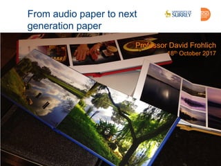www.surrey.ac.uk/dwrc/
From audio paper to next
generation paper
Professor David Frohlich
18th October 2017
 
