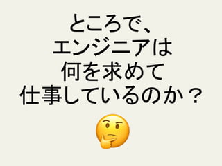 ところで、
エンジニアは
何を求めて
仕事しているのか？
 
