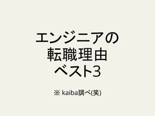 エンジニアの
転職理由
ベスト3
※ kaiba調べ(笑)
 