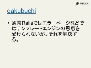gakubuchi
• 通常Railsではエラーページなどで
はテンプレートエンジンの恩恵を
受けられないが、それを解決す
る。
 