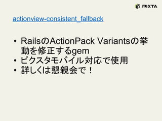 actionview-consistent_fallback
• RailsのActionPack Variantsの挙
動を修正するgem
• ピクスタモバイル対応で使用
• 詳しくは懇親会で！
 