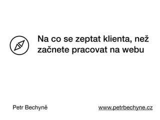 Na co se zeptat klienta, než
začnete pracovat na webu
Petr Bechyně www.petrbechyne.cz
 