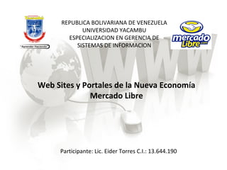 Web Sites y Portales de la Nueva Economía
Mercado Libre
Participante: Lic. Eider Torres C.I.: 13.644.190
REPUBLICA BOLIVARIANA DE VENEZUELA
UNIVERSIDAD YACAMBU
ESPECIALIZACION EN GERENCIA DE
SISTEMAS DE INFORMACION
 