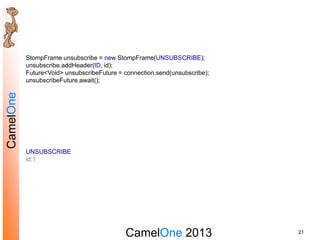 CamelOne 2013
CamelOne
21
StompFrame unsubscribe = new StompFrame(UNSUBSCRIBE);
unsubscribe.addHeader(ID, id);
Future<Void...