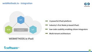 webMethods.io - Integration
16
WEBMETHODS.io iPaaS
API
B2B IoTIntegration
A powerful iPaaS platform
Industry's first Node.js-based iPaaS.
low-code usability enabling citizen integrators
Multi-tenant architecture
 