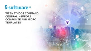 WEBMETHODS COMMAND
CENTRAL – IMPORT
COMPOSITE AND MICRO
TEMPLATES
 