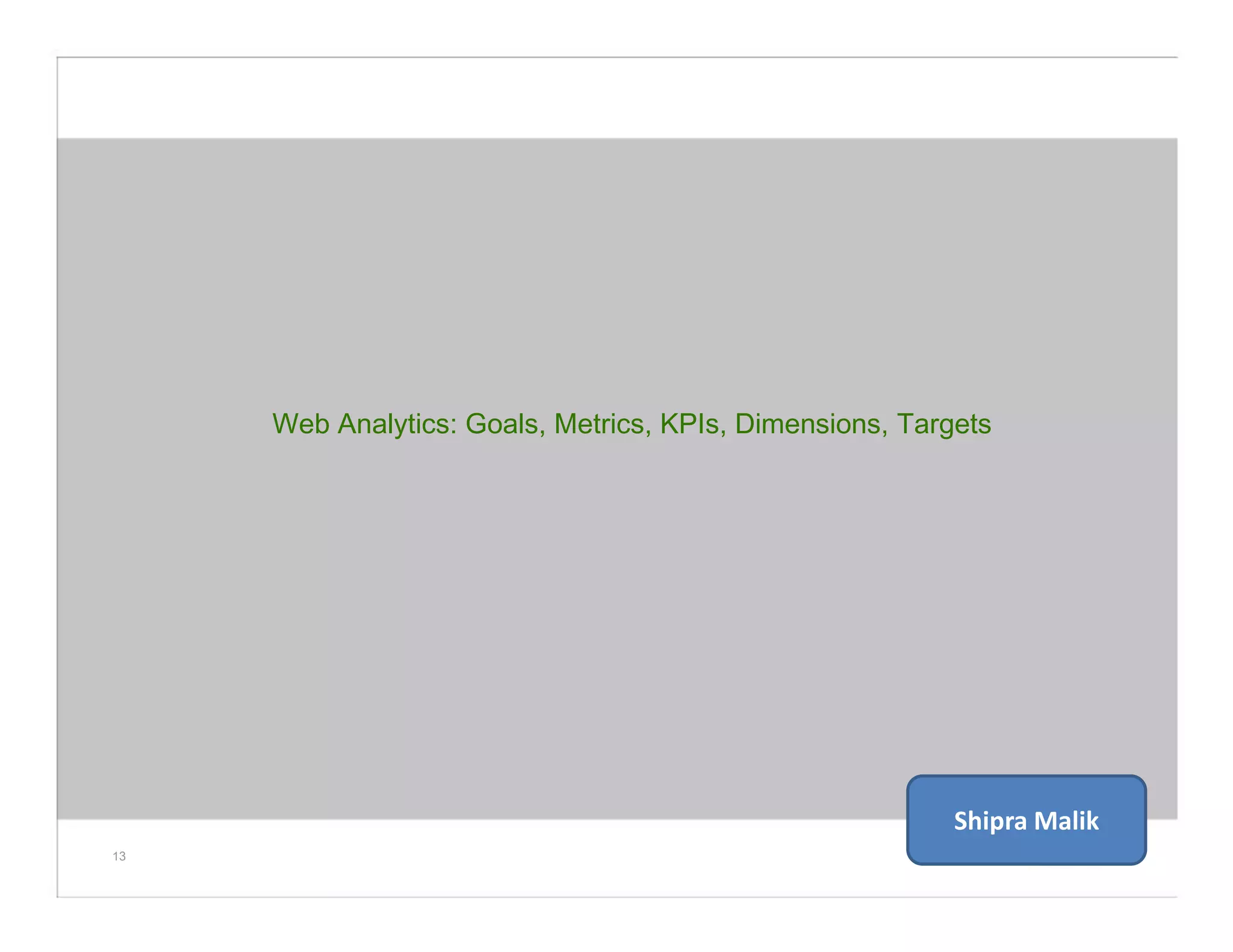 Web Analytics: Goals, Metrics, KPIs, Dimensions, Targets
13
Shipra Malik
 