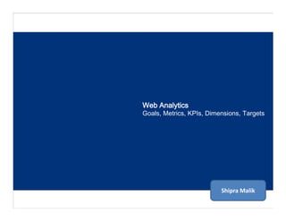 Web Analytics
Goals, Metrics, KPIs, Dimensions, Targets
Shipra Malik
 