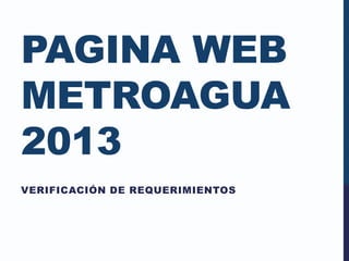 PAGINA WEB
METROAGUA
2013
VERIFICACIÓN DE REQUERIMIENTOS
 