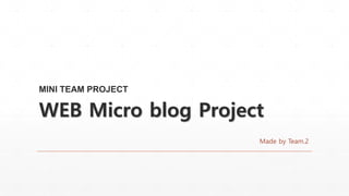 WEB Micro blog Project
Made by Team.2
MINI TEAM PROJECT
 
