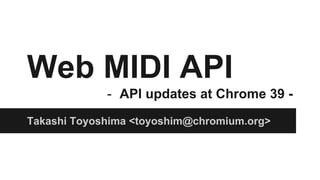 Web MIDI API 
- API updates at Chrome 39 - 
Takashi Toyoshima <toyoshim@chromium.org> 
 