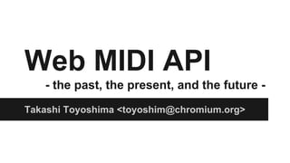 Web MIDI API
- the past, the present, and the future -
Takashi Toyoshima <toyoshim@chromium.org>
 