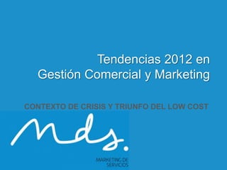 Tendencias 2012 en
             Gestión Comercial y Marketing

       CONTEXTO DE CRISIS Y TRIUNFO DEL LOW COST




                                                   1

26/10/2011
 