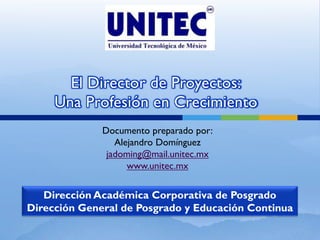 Documento preparado por:
Alejandro Domínguez
jadoming@mail.unitec.mx
www.unitec.mx
El Director de Proyectos:
Una Profesión en Crecimiento
Dirección Académica Corporativa de Posgrado
Dirección General de Posgrado y Educación Continua
 