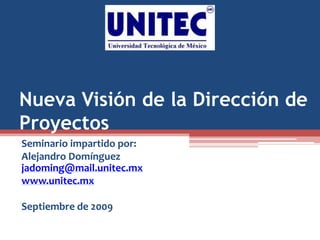 Nueva Visión de la Dirección de
Proyectos
Seminario impartido por:
Alejandro Domínguez
jadoming@mail.unitec.mx
www.unitec.mx
Septiembre de 2009
 