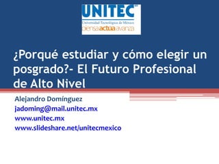 ¿Porqué estudiar y cómo elegir un
posgrado?- El Futuro Profesional
de Alto Nivel
Alejandro Domínguez
jadoming@mail.unitec.mx
www.unitec.mx
www.slideshare.net/unitecmexico
 
