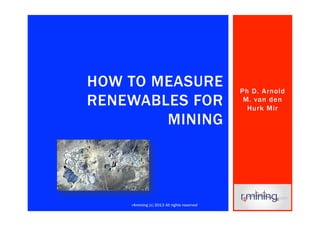 Ph D. Arnold
M. van den
Hurk Mir
HOW TO MEASURE
RENEWABLES FOR
MINING
1r4mining (c) 2013 All rights reserved
 