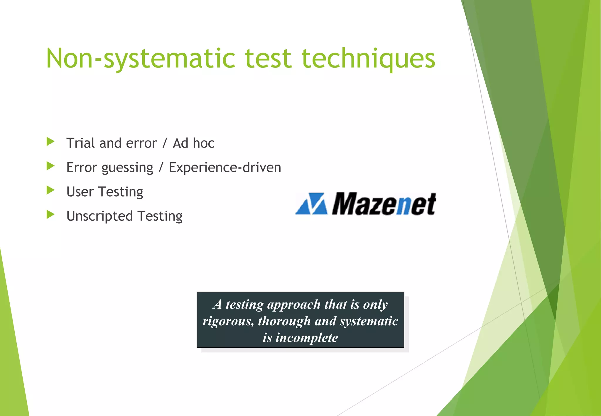 Non-systematic test techniques
 Trial and error / Ad hoc
 Error guessing / Experience-driven
 User Testing
 Unscripted Testing
A testing approach that is only
rigorous, thorough and systematic
is incomplete
A testing approach that is only
rigorous, thorough and systematic
is incomplete
 