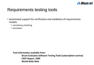 Requirements testing tools
• Automated support for verification and validation of requirements
models
• consistency checking
• animation
Tool information available from:
Ovum Evaluates Software Testing Tools (subscription service)
CAST Report, 1999
World Wide Web
 