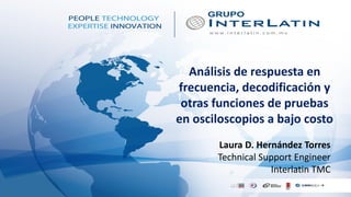 Análisis de respuesta en
frecuencia, decodificación y
otras funciones de pruebas
en osciloscopios a bajo costo
Laura D. Hernández Torres
Technical Support Engineer
Interlatin TMC
 