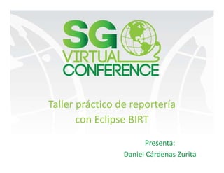 Taller práctico de reportería
con Eclipse BIRT
Presenta:
Daniel Cárdenas Zurita
 