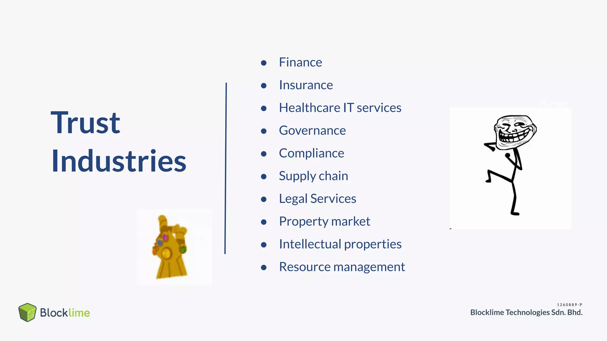 Trust
Industries
● Finance
● Insurance
● Healthcare IT services
● Governance
● Compliance
● Supply chain
● Legal Services
● Property market
● Intellectual properties
● Resource management
Human
words
please !
 