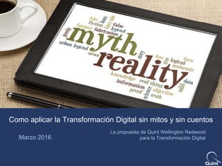 #QuintDTx @mbermejoivan
Como aplicar la Transformación Digital sin mitos y sin cuentos
Marzo 2016
La propuesta de Quint Wellington Redwood
para la Transformación Digital
 