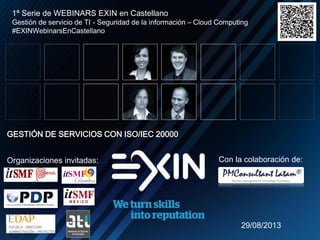 N
Con la colaboración de:
1ª Serie de WEBINARS EXIN en Castellano
Gestión de servicio de TI - Seguridad de la información – Cloud Computing
#EXINWebinarsEnCastellano
GESTIÓN DE SERVICIOS CON ISO/IEC 20000
29/08/2013
Organizaciones invitadas:
 