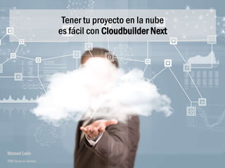 Tener tu proyecto en la nube
es fácil con Cloudbuilder Next
Manuel León
TPM Cloud & Servers
 
