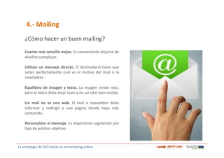4.- Mailing
¿Cómo hacer un buen mailing?
Cuanto más sencillo mejor. Es conveniente alejarse de
diseños complejos
Utilizar ...