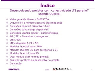 Public
Índice
Desenvolvendo projetos com conectividade LTE para IoT
usando Quectel
○ Visão geral da Macnica DHW LTDA
○ O q...