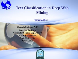 Text Classification in Deep Web
               Mining
                   Presented by:

   Zakaria Suliman Zubi
    Associate Professor
Computer Science Department
     Faculty of Science
      Sirte University
        Sirte, Libya




                                    1
 