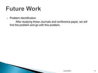    Problem Identification
          After studying these Journals and conference paper, we will
    find the problem and go with this problem.




                                                 Anand Bihari           14
 