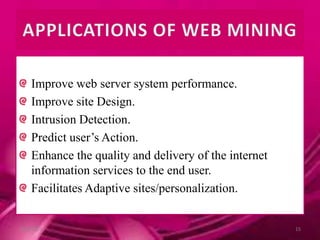 Improve web server system performance.
Improve site Design.
Intrusion Detection.
Predict user’s Action.
Enhance the quality and delivery of the internet
information services to the end user.
Facilitates Adaptive sites/personalization.
10/9/2013 15
 