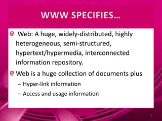 Web: A huge, widely-distributed, highly
heterogeneous, semi-structured,
hypertext/hypermedia, interconnected
information repository.
Web is a huge collection of documents plus
– Hyper-link information
– Access and usage information
10/9/2013 4
 