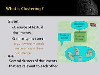 

Given:
-A source of textual
documents.
-Similarity measure
e.g., how many words
are common in these
documents?

•

Find:

Several clusters of documents
that are relevant to each other

 