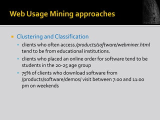 

Clustering and Classification
 clients who often access /products/software/webminer.html

tend to be from educational institutions.
 clients who placed an online order for software tend to be
students in the 20-25 age group
 75% of clients who download software from
/products/software/demos/ visit between 7:00 and 11:00
pm on weekends

 