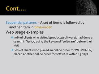 Sequential patterns - A set of items is followed by
another item in time-order

Web usage examples
30% of clients who visited /products/software/, had done a

search in Yahoo using the keyword “software” before their
visit
60% of clients who placed an online order for WEBMINER,
placed another online order for software within 15 days

 