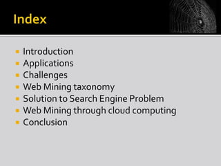







Introduction
Applications
Challenges
Web Mining taxonomy
Solution to Search Engine Problem
Web Mining through cloud computing
Conclusion

 