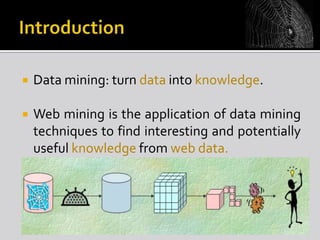 

Data mining: turn data into knowledge.



Web mining is the application of data mining
techniques to find interesting and potentially
useful knowledge from web data.

 