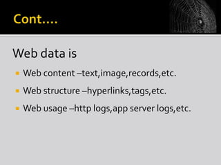 Web data is


Web content –text,image,records,etc.



Web structure –hyperlinks,tags,etc.



Web usage –http logs,app server logs,etc.

 