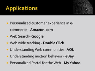 

Personalized customer experience in ecommerce - Amazon.com



Web Search- Google



Web wide tracking - Double Click



Understanding Web communities- AOL



Understanding auction behavior - eBay



Personalized Portal for the Web - My Yahoo

 