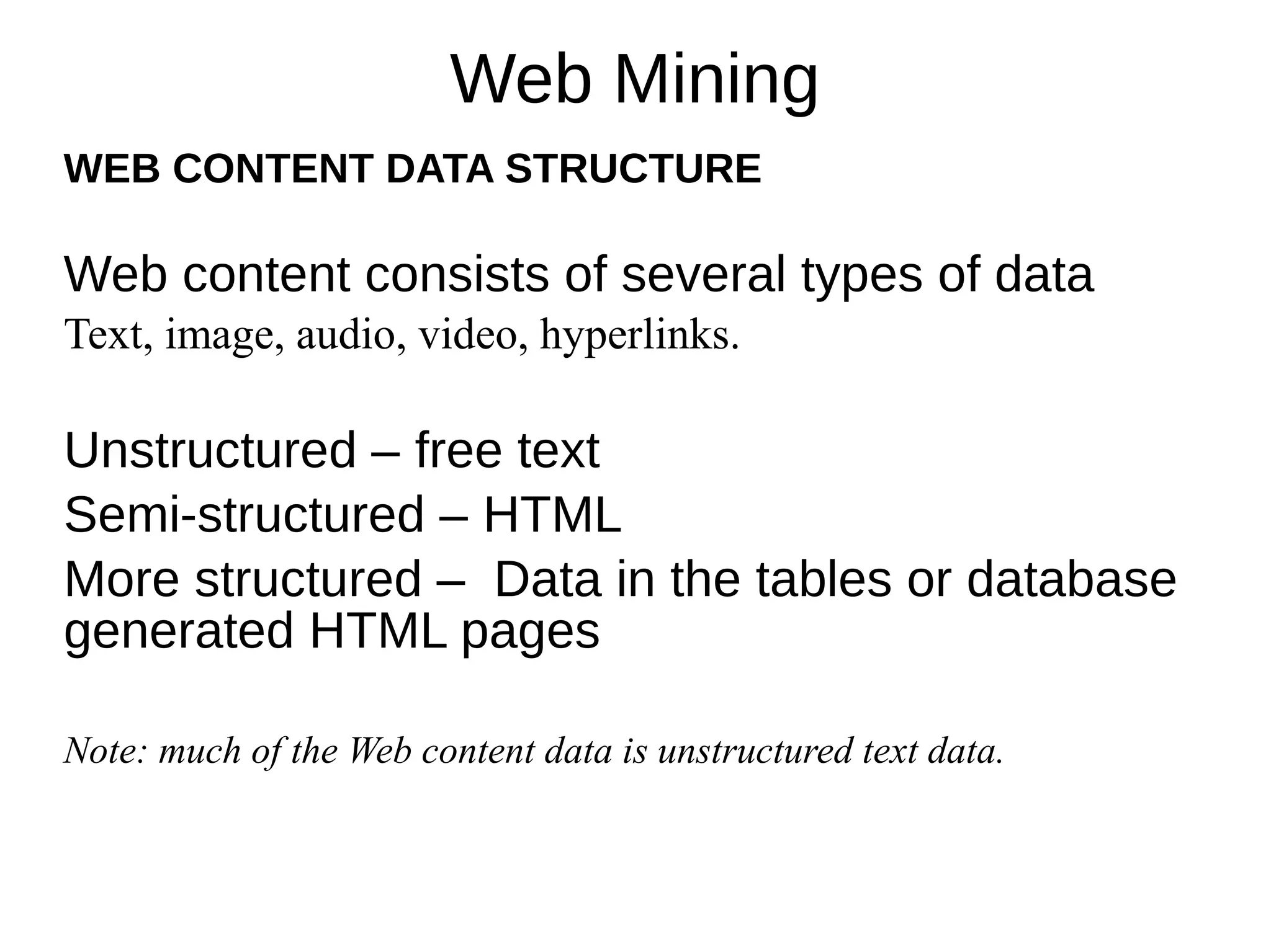 Web Mining
WEB CONTENT DATA STRUCTURE
Web content consists of several types of data
Text, image, audio, video, hyperlinks.
Unstructured – free text
Semi-structured – HTML
More structured – Data in the tables or database
generated HTML pages
Note: much of the Web content data is unstructured text data.
 