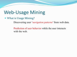 Web-Usage Mining
 What is Usage Mining?
Discovering user ‘navigation patterns’ from web data.
Prediction of user behavior while the user interacts
with the web.
 