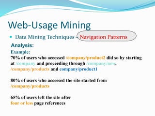 Web-Usage Mining
 Data Mining Techniques – Navigation Patterns
Analysis:
Example:
70% of users who accessed /company/product2 did so by starting
at /company and proceeding through /company/new,
/company/products and company/product1
80% of users who accessed the site started from
/company/products
65% of users left the site after
four or less page references
 